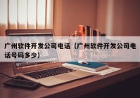 广州软件开发公司电话（广州软件开发公司电话号码多少）