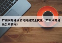 广州网站建设公司网络安全优化（广州网站建设公司新闻）